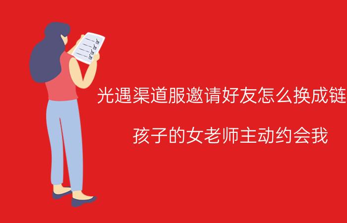 光遇渠道服邀请好友怎么换成链接 孩子的女老师主动约会我，该不该去？